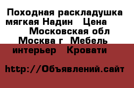 Походная раскладушка мягкая Надин › Цена ­ 2 100 - Московская обл., Москва г. Мебель, интерьер » Кровати   